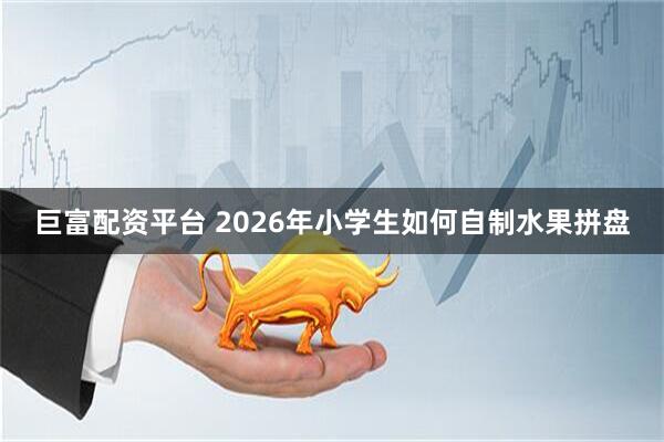 巨富配资平台 2026年小学生如何自制水果拼盘