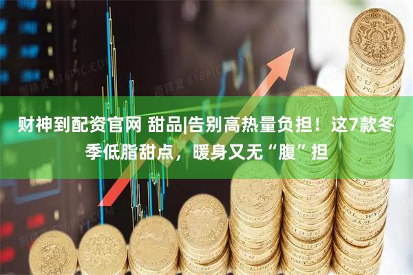 财神到配资官网 甜品|告别高热量负担！这7款冬季低脂甜点，暖身又无“腹”担