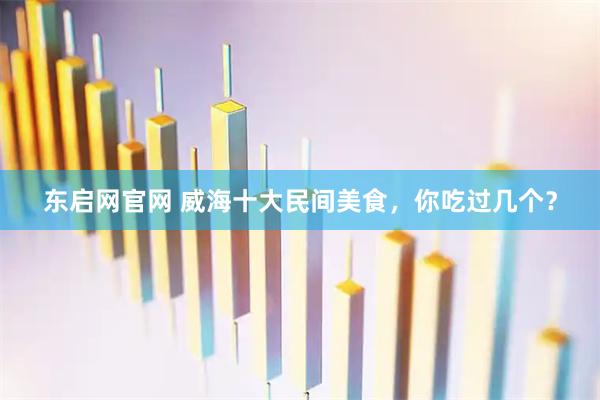 东启网官网 威海十大民间美食，你吃过几个？