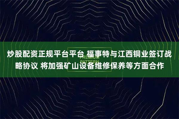 炒股配资正规平台平台 福事特与江西铜业签订战略协议 将加强矿山设备维修保养等方面合作