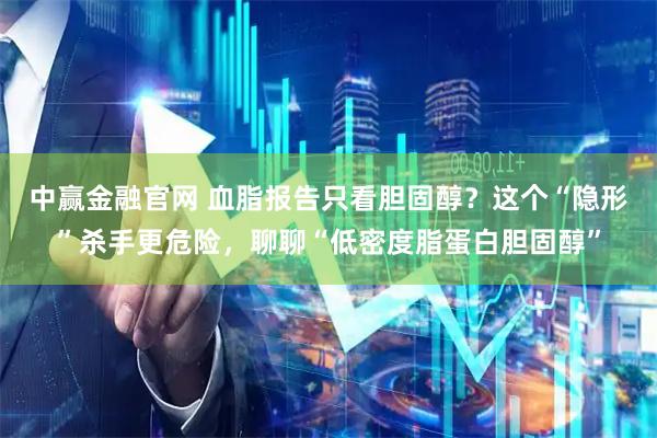 中赢金融官网 血脂报告只看胆固醇？这个“隐形”杀手更危险，聊聊“低密度脂蛋白胆固醇”