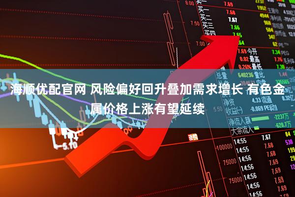 海顺优配官网 风险偏好回升叠加需求增长 有色金属价格上涨有望延续