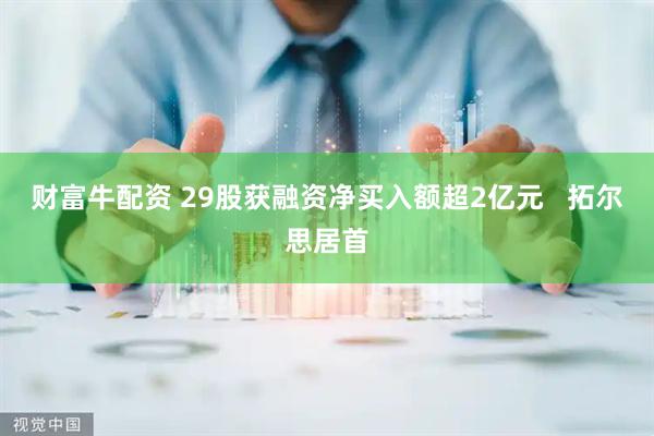 财富牛配资 29股获融资净买入额超2亿元   拓尔思居首