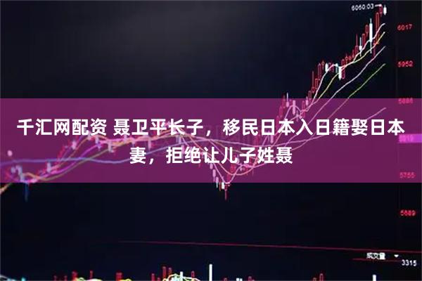 千汇网配资 聂卫平长子，移民日本入日籍娶日本妻，拒绝让儿子姓聂