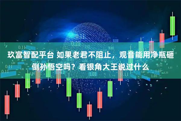 玖富智配平台 如果老君不阻止，观音能用净瓶砸倒孙悟空吗？看银角大王说过什么