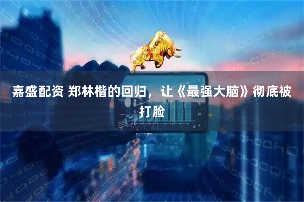 嘉盛配资 郑林楷的回归，让《最强大脑》彻底被打脸