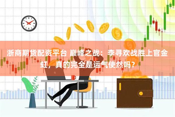 浙商期货配资平台 巅峰之战：李寻欢战胜上官金虹，真的完全是运气使然吗？
