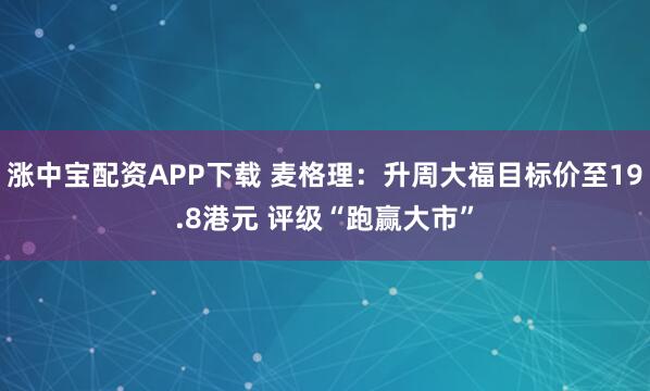 涨中宝配资APP下载 麦格理：升周大福目标价至19.8港元 评级“跑赢大市”