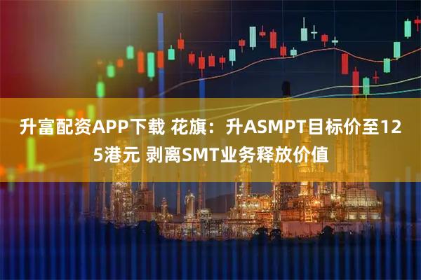 升富配资APP下载 花旗：升ASMPT目标价至125港元 剥离SMT业务释放价值