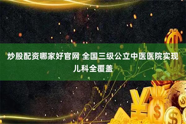 炒股配资哪家好官网 全国三级公立中医医院实现儿科全覆盖