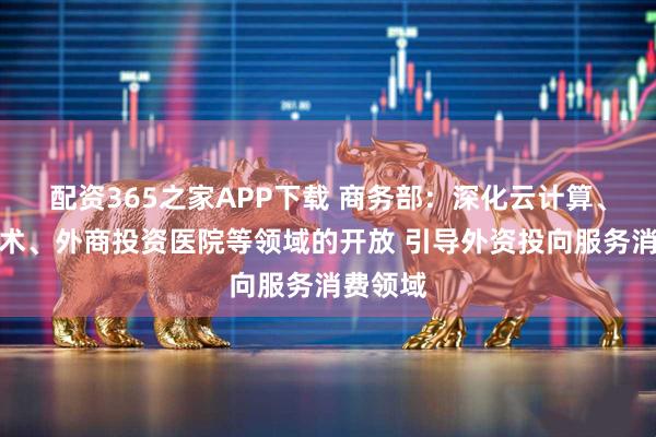 配资365之家APP下载 商务部：深化云计算、生物技术、外商投资医院等领域的开放 引导外资投向服务消费领域