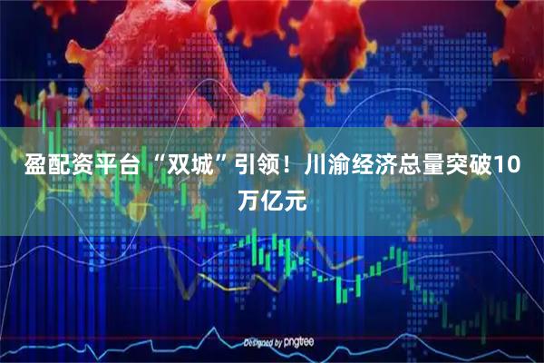 盈配资平台 “双城”引领！川渝经济总量突破10万亿元