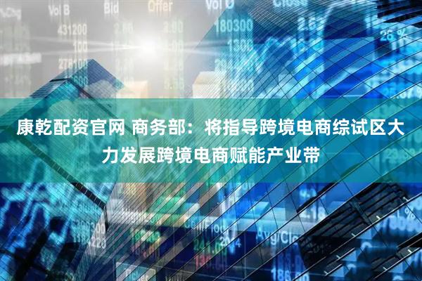 康乾配资官网 商务部：将指导跨境电商综试区大力发展跨境电商赋能产业带