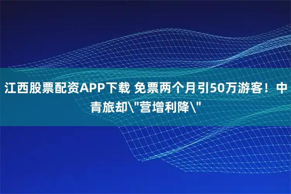 江西股票配资APP下载 免票两个月引50万游客！中青旅却＂营增利降＂