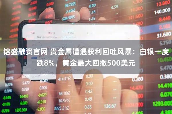镕盛融资官网 贵金属遭遇获利回吐风暴：白银一度跌8%，黄金最大回撤500美元