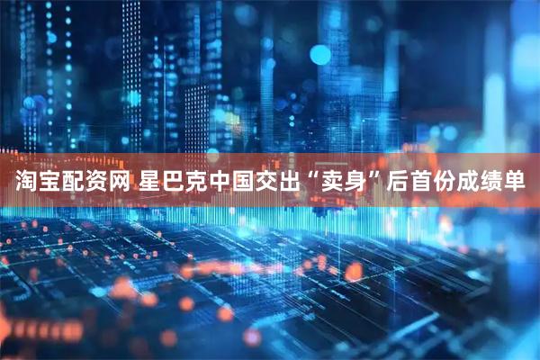 淘宝配资网 星巴克中国交出“卖身”后首份成绩单
