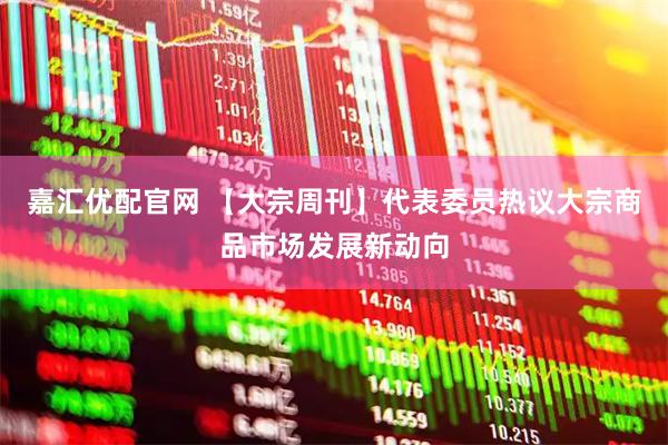 嘉汇优配官网 【大宗周刊】代表委员热议大宗商品市场发展新动向