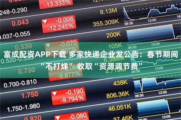 富成配资APP下载 多家快递企业发公告：春节期间“不打烊” 收取“资源调节费”
