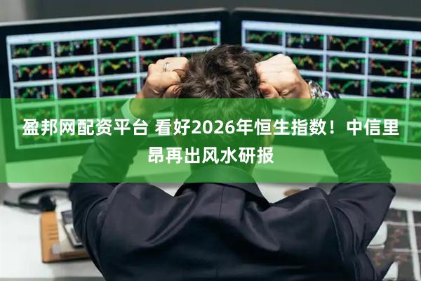 盈邦网配资平台 看好2026年恒生指数！中信里昂再出风水研报