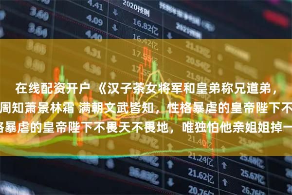 在线配资开户 《汉子茶女将军和皇弟称兄道弟，长公主回宫杀疯了》萧周知萧景林霜 满朝文武皆知，性格暴虐的皇帝陛下不畏天不畏地，唯独怕他亲姐姐掉一滴眼泪。