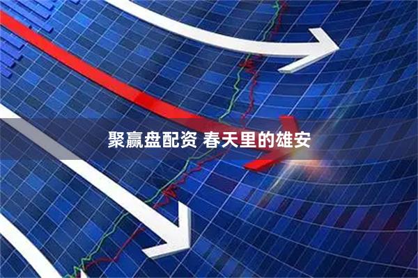 聚赢盘配资 春天里的雄安